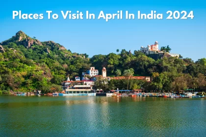 Places To Visit In April In India 2024